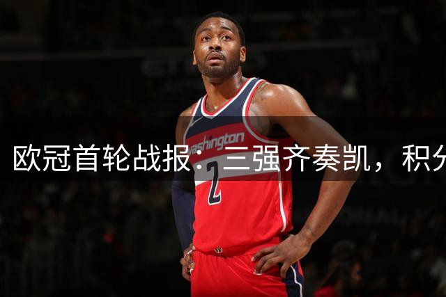 欧冠首轮战报：三强齐奏凯，积分榜现新局
